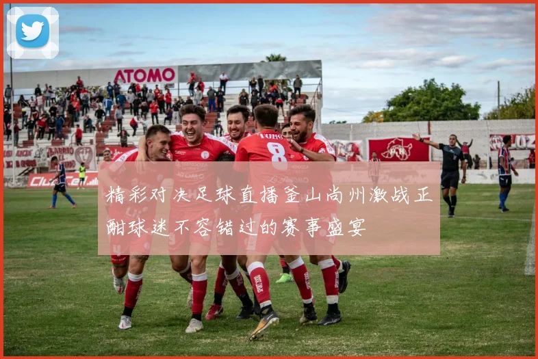 精彩对决足球直播釜山尚州激战正酣球迷不容错过的赛事盛宴