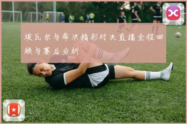 埃瓦尔与希洪精彩对决直播全程回顾与赛后分析