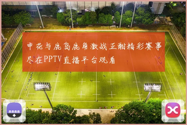 申花与鹿岛鹿角激战正酣精彩赛事尽在PPTV直播平台观看