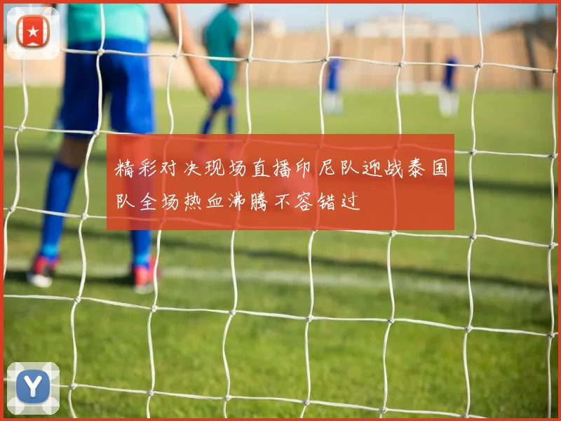 精彩对决现场直播印尼队迎战泰国队全场热血沸腾不容错过