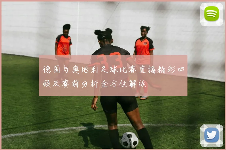 德国与奥地利足球比赛直播精彩回顾及赛前分析全方位解读