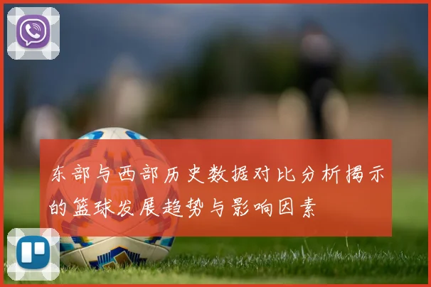 东部与西部历史数据对比分析揭示的篮球发展趋势与影响因素