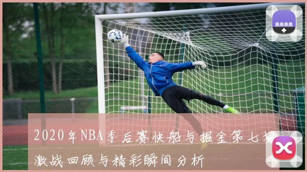 2020年NBA季后赛快船与掘金第七场激战回顾与精彩瞬间分析
