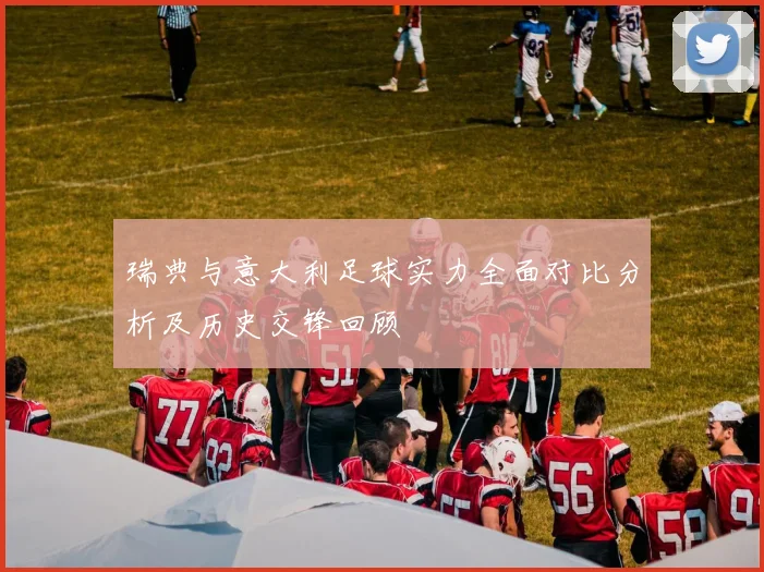 瑞典与意大利足球实力全面对比分析及历史交锋回顾