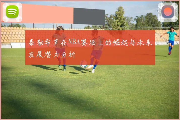泰勒希罗在NBA赛场上的崛起与未来发展潜力分析