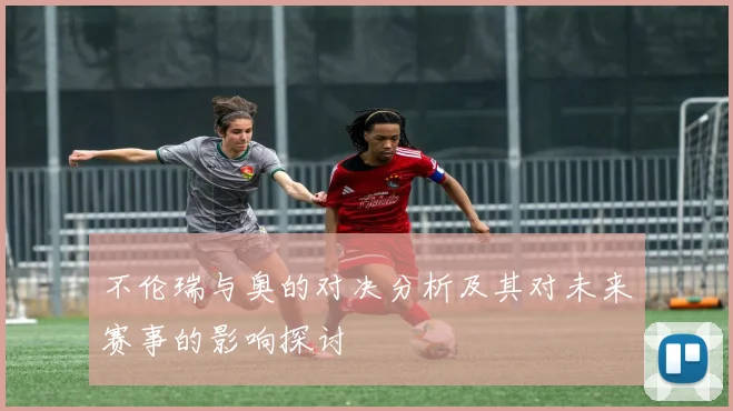 不伦瑞与奥的对决分析及其对未来赛事的影响探讨