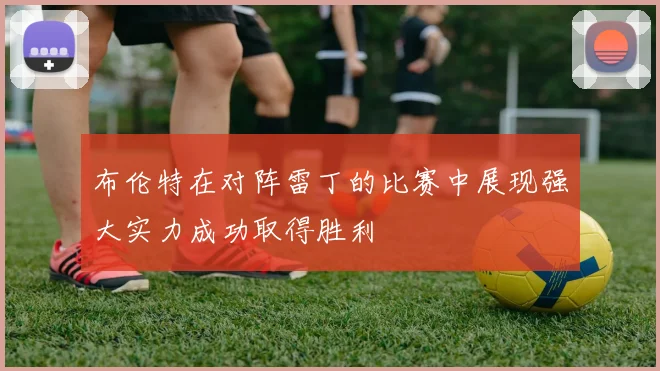 布伦特在对阵雷丁的比赛中展现强大实力成功取得胜利