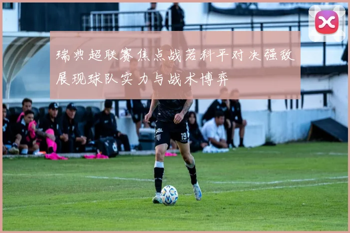 瑞典超联赛焦点战若科平对决强敌展现球队实力与战术博弈
