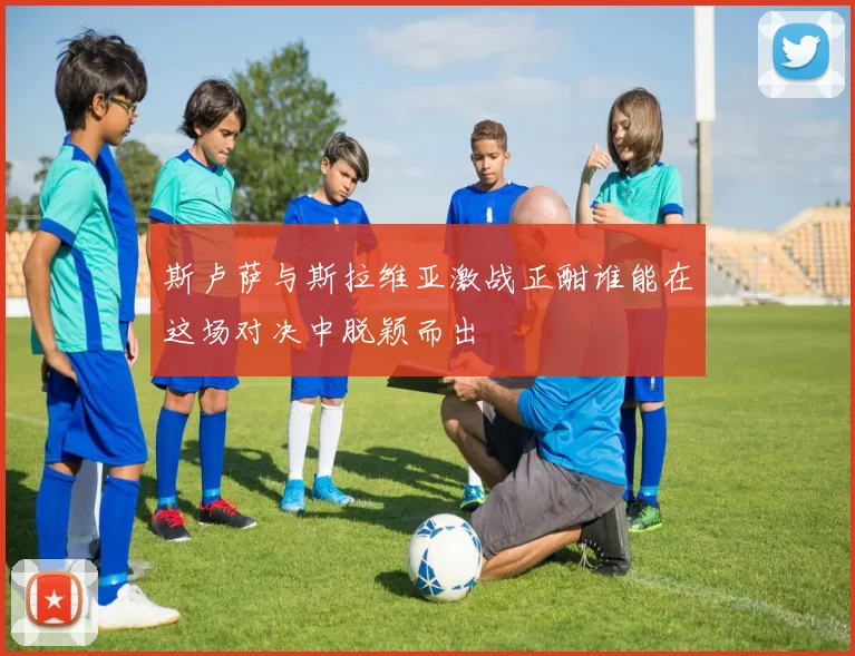 斯卢萨与斯拉维亚激战正酣谁能在这场对决中脱颖而出