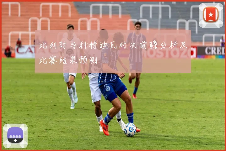 比利时与科特迪瓦对决前瞻分析及比赛结果预测