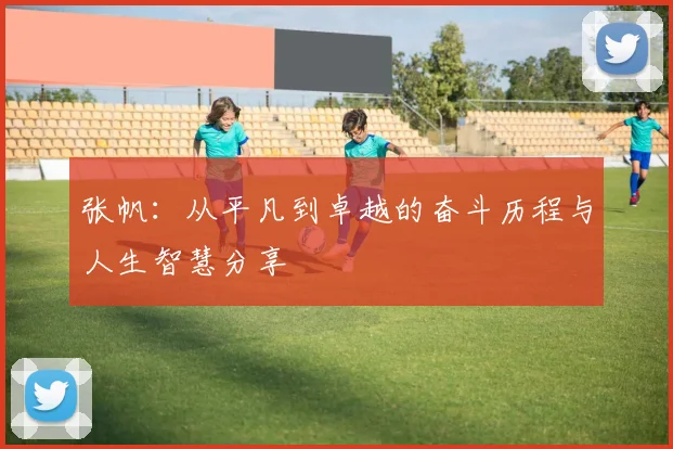张帆：从平凡到卓越的奋斗历程与人生智慧分享