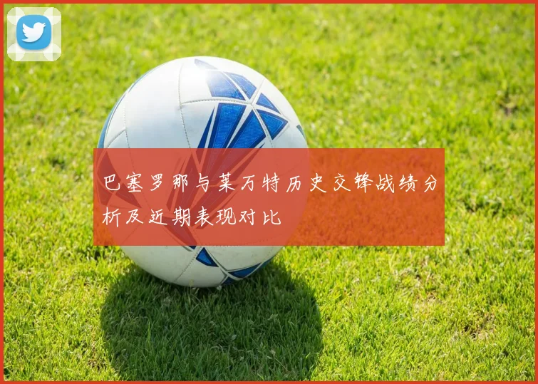 巴塞罗那与莱万特历史交锋战绩分析及近期表现对比