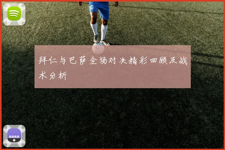 拜仁与巴萨全场对决精彩回顾及战术分析