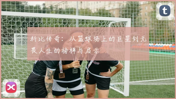 科比传奇：从篮球场上的巨星到无畏人生的榜样与启示