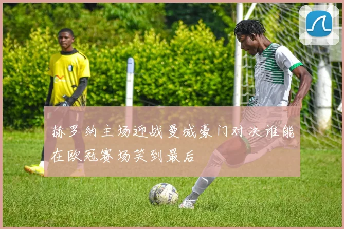 赫罗纳主场迎战曼城豪门对决谁能在欧冠赛场笑到最后