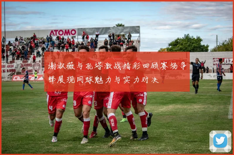 谢淑薇与孔塔激战精彩回顾赛场争锋展现网球魅力与实力对决