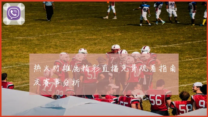热火对雄鹿精彩直播免费观看指南及赛事分析