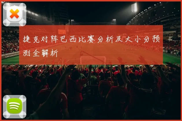 捷克对阵巴西比赛分析及大小分预测全解析