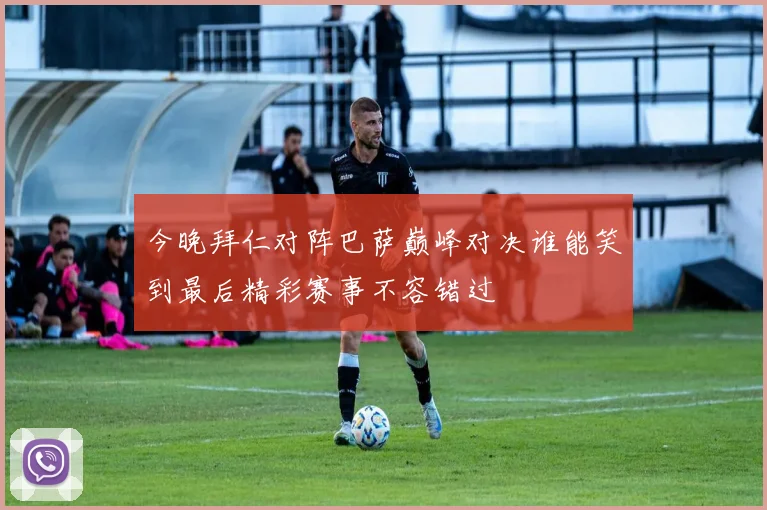 今晚拜仁对阵巴萨巅峰对决谁能笑到最后精彩赛事不容错过