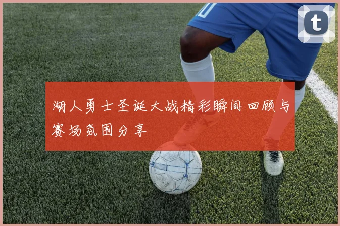 湖人勇士圣诞大战精彩瞬间回顾与赛场氛围分享