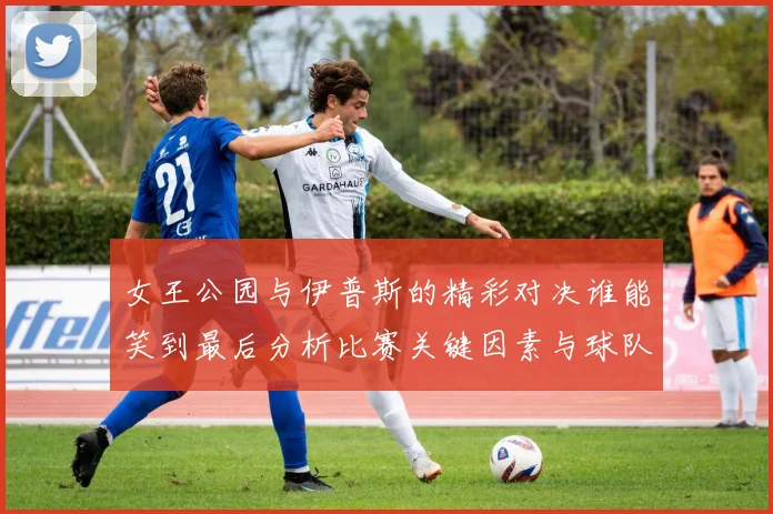 女王公园与伊普斯的精彩对决谁能笑到最后分析比赛关键因素与球队状态