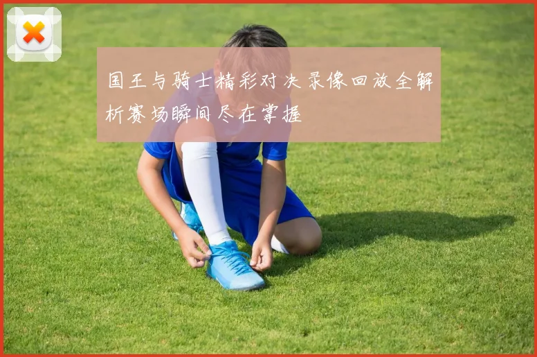 国王与骑士精彩对决录像回放全解析赛场瞬间尽在掌握