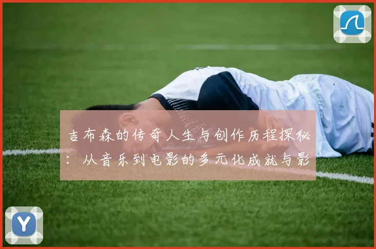 吉布森的传奇人生与创作历程探秘：从音乐到电影的多元化成就与影响