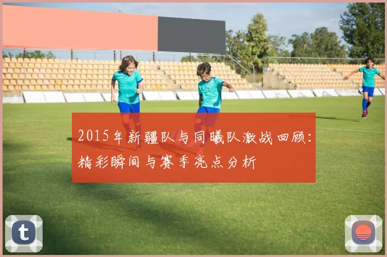 2015年新疆队与同曦队激战回顾：精彩瞬间与赛季亮点分析