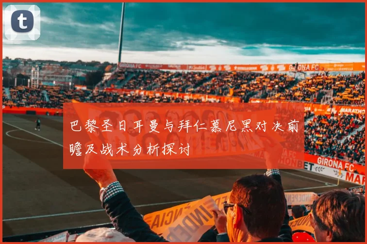 巴黎圣日耳曼与拜仁慕尼黑对决前瞻及战术分析探讨