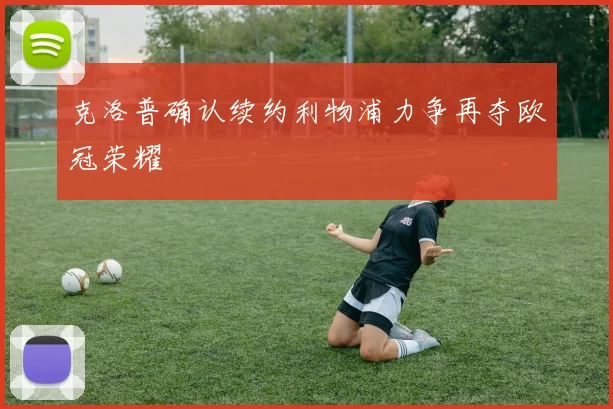 克洛普确认续约利物浦力争再夺欧冠荣耀