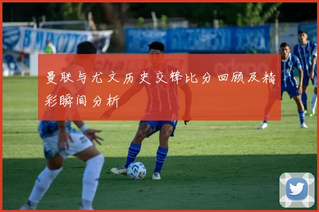 曼联与尤文历史交锋比分回顾及精彩瞬间分析