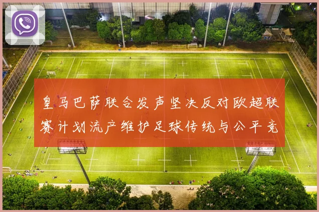 皇马巴萨联合发声坚决反对欧超联赛计划流产维护足球传统与公平竞争
