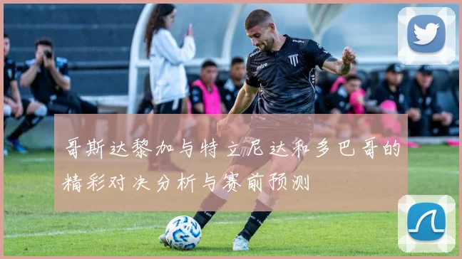 哥斯达黎加与特立尼达和多巴哥的精彩对决分析与赛前预测