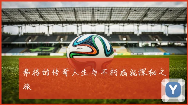 弗格的传奇人生与不朽成就探秘之旅