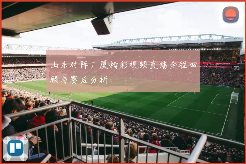 山东对阵广厦精彩视频直播全程回顾与赛后分析