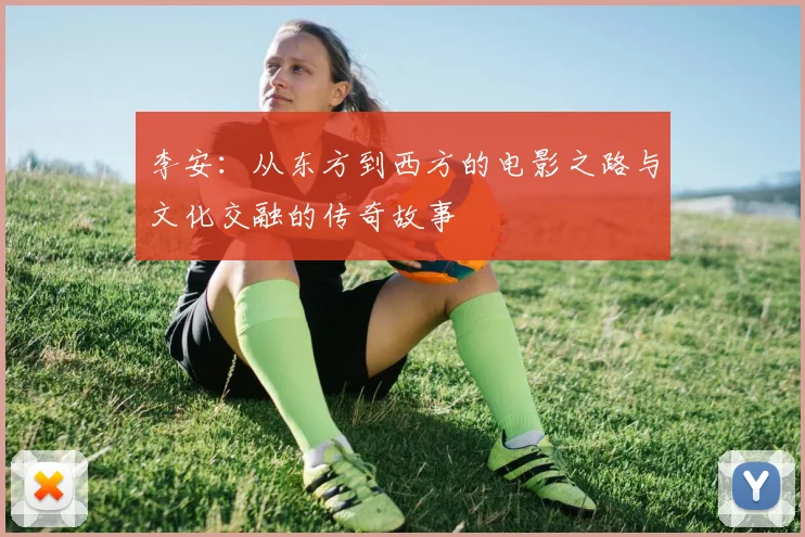 李安：从东方到西方的电影之路与文化交融的传奇故事