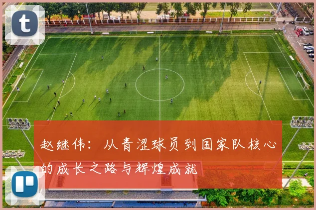 赵继伟：从青涩球员到国家队核心的成长之路与辉煌成就